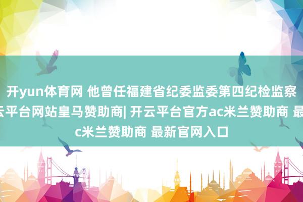 开yun体育网 他曾任福建省纪委监委第四纪检监察室主任-开云平台网站皇马赞助商| 开云平台官方ac米兰赞助商 最新官网入口