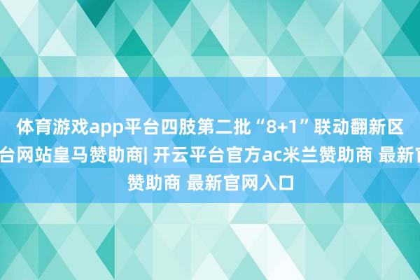 体育游戏app平台四肢第二批“8+1”联动翻新区-开云平台网站皇马赞助商| 开云平台官方ac米兰赞助商 最新官网入口
