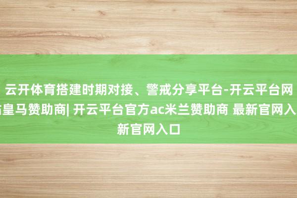 云开体育搭建时期对接、警戒分享平台-开云平台网站皇马赞助商| 开云平台官方ac米兰赞助商 最新官网入口