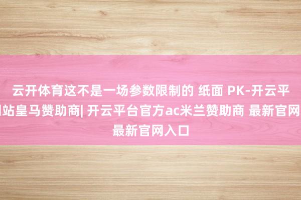 云开体育这不是一场参数限制的 纸面 PK-开云平台网站皇马赞助商| 开云平台官方ac米兰赞助商 最新官网入口