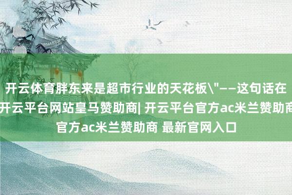 开云体育胖东来是超市行业的天花板