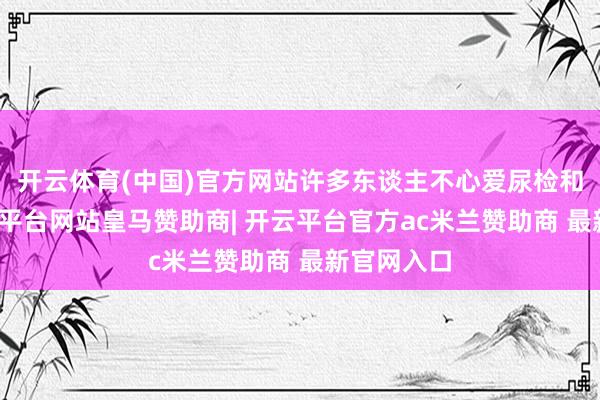 开云体育(中国)官方网站许多东谈主不心爱尿检和便检-开云平台网站皇马赞助商| 开云平台官方ac米兰赞助商 最新官网入口