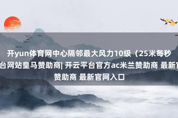 开yun体育网中心隔邻最大风力10级(25米每秒-开云平台网站皇马赞助商| 开云平台官方ac米兰赞助商 最新官网入口
