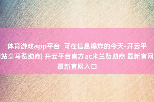 体育游戏app平台  可在信息爆炸的今天-开云平台网站皇马赞助商| 开云平台官方ac米兰赞助商 最新官网入口