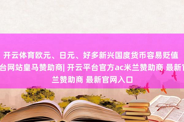 开云体育欧元、日元、好多新兴国度货币容易贬值 -开云平台网站皇马赞助商| 开云平台官方ac米兰赞助商 最新官网入口