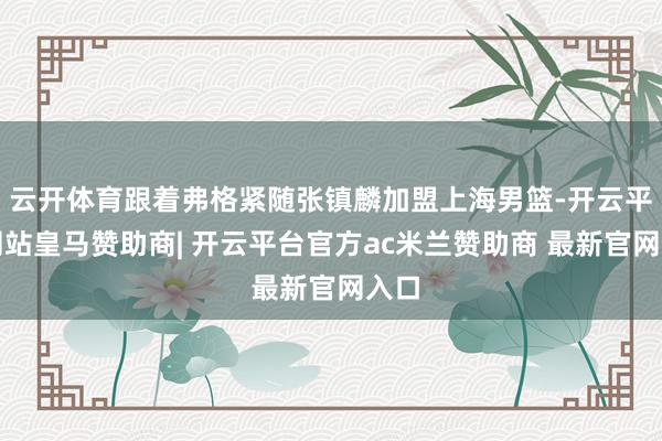 云开体育跟着弗格紧随张镇麟加盟上海男篮-开云平台网站皇马赞助商| 开云平台官方ac米兰赞助商 最新官网入口