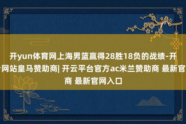 开yun体育网上海男篮赢得28胜18负的战绩-开云平台网站皇马赞助商| 开云平台官方ac米兰赞助商 最新官网入口