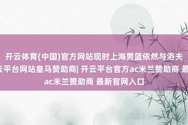 开云体育(中国)官方网站现时上海男篮依然与洛夫顿续约-开云平台网站皇马赞助商| 开云平台官方ac米兰赞助商 最新官网入口