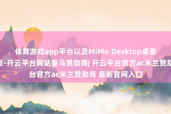 体育游戏app平台以及MiMo Desktop桌面客户法律评释式版-开云平台网站皇马赞助商| 开云平台官方ac米兰赞助商 最新官网入口