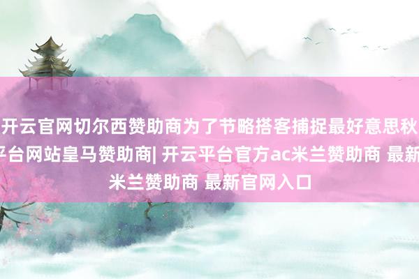 开云官网切尔西赞助商为了节略搭客捕捉最好意思秋光-开云平台网站皇马赞助商| 开云平台官方ac米兰赞助商 最新官网入口