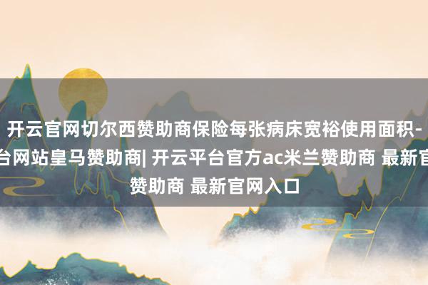 开云官网切尔西赞助商保险每张病床宽裕使用面积-开云平台网站皇马赞助商| 开云平台官方ac米兰赞助商 最新官网入口