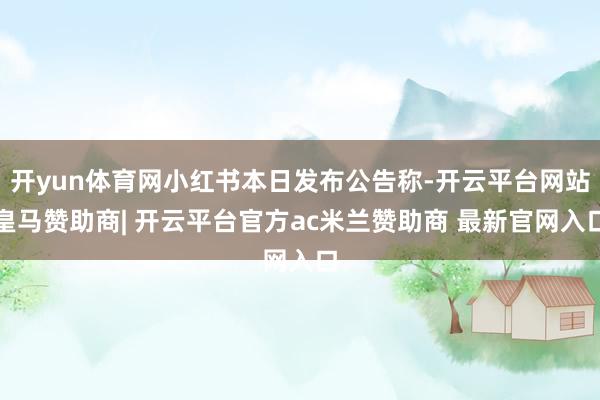 开yun体育网小红书本日发布公告称-开云平台网站皇马赞助商| 开云平台官方ac米兰赞助商 最新官网入口