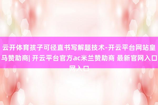 云开体育孩子可径直书写解题技术-开云平台网站皇马赞助商| 开云平台官方ac米兰赞助商 最新官网入口