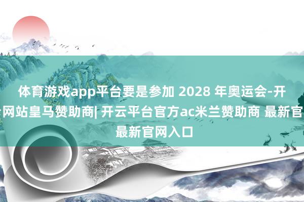 体育游戏app平台要是参加 2028 年奥运会-开云平台网站皇马赞助商| 开云平台官方ac米兰赞助商 最新官网入口