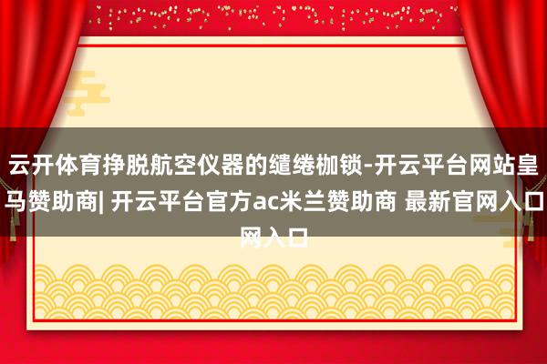 云开体育挣脱航空仪器的缱绻枷锁-开云平台网站皇马赞助商| 开云平台官方ac米兰赞助商 最新官网入口