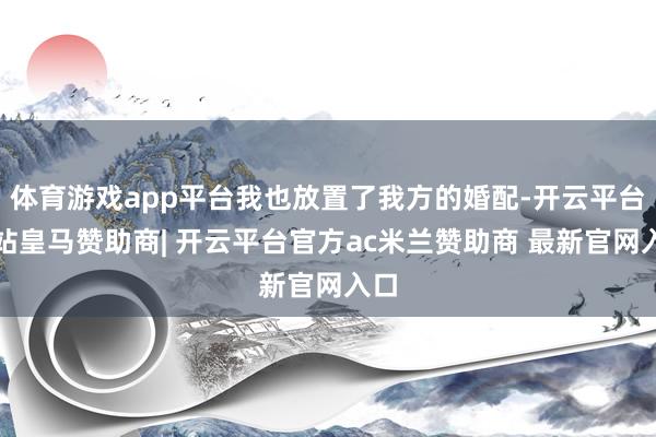 体育游戏app平台我也放置了我方的婚配-开云平台网站皇马赞助商| 开云平台官方ac米兰赞助商 最新官网入口