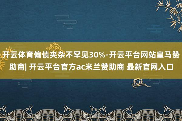 开云体育偏债夹杂不罕见30%-开云平台网站皇马赞助商| 开云平台官方ac米兰赞助商 最新官网入口
