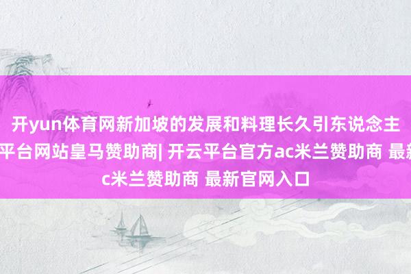 开yun体育网新加坡的发展和料理长久引东说念主温顺-开云平台网站皇马赞助商| 开云平台官方ac米兰赞助商 最新官网入口