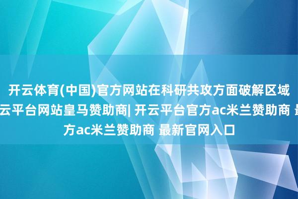 开云体育(中国)官方网站在科研共攻方面破解区域发展坚苦-开云平台网站皇马赞助商| 开云平台官方ac米兰赞助商 最新官网入口