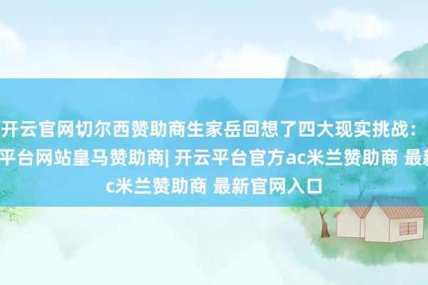 开云官网切尔西赞助商生家岳回想了四大现实挑战：　　第一-开云平台网站皇马赞助商| 开云平台官方ac米兰赞助商 最新官网入口
