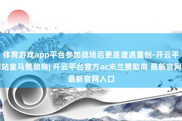 体育游戏app平台参加战场后更是遭遇重创-开云平台网站皇马赞助商| 开云平台官方ac米兰赞助商 最新官网入口