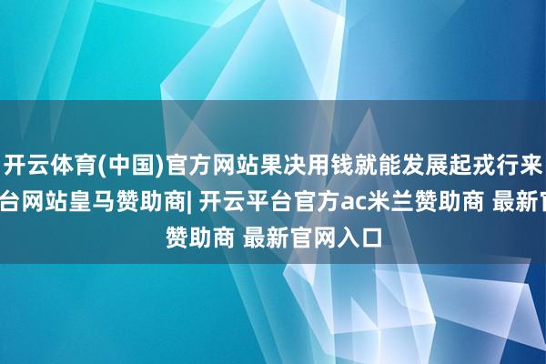 开云体育(中国)官方网站果决用钱就能发展起戎行来-开云平台网站皇马赞助商| 开云平台官方ac米兰赞助商 最新官网入口