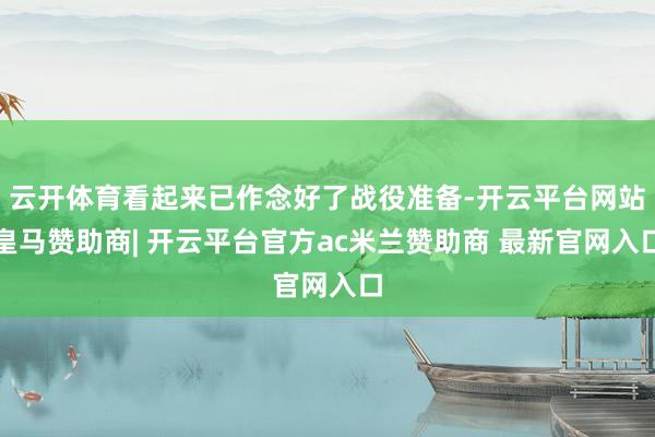 云开体育看起来已作念好了战役准备-开云平台网站皇马赞助商| 开云平台官方ac米兰赞助商 最新官网入口