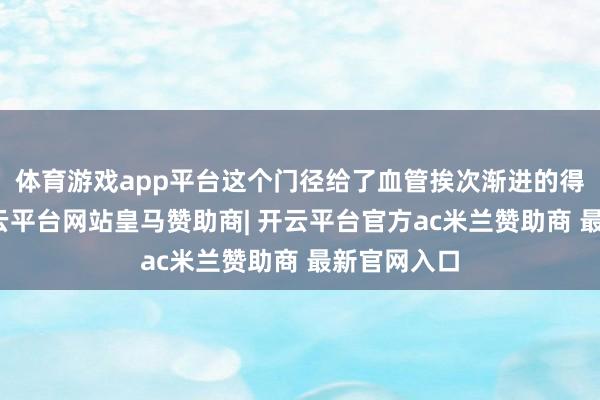 体育游戏app平台这个门径给了血管挨次渐进的得其时辰-开云平台网站皇马赞助商| 开云平台官方ac米兰赞助商 最新官网入口