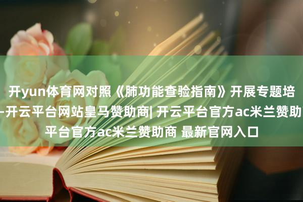 开yun体育网对照《肺功能查验指南》开展专题培训与一双一实训-开云平台网站皇马赞助商| 开云平台官方ac米兰赞助商 最新官网入口