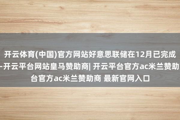 开云体育(中国)官方网站好意思联储在12月已完成年内第三次降息-开云平台网站皇马赞助商| 开云平台官方ac米兰赞助商 最新官网入口