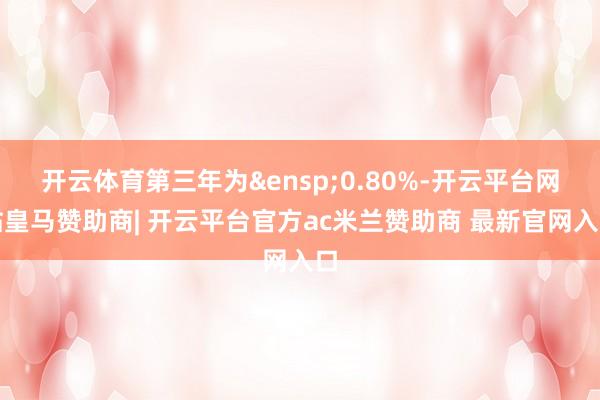 开云体育第三年为&ensp;0.80%-开云平台网站皇马赞助商| 开云平台官方ac米兰赞助商 最新官网入口