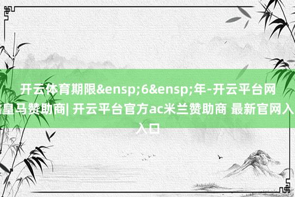 开云体育期限&ensp;6&ensp;年-开云平台网站皇马赞助商| 开云平台官方ac米兰赞助商 最新官网入口