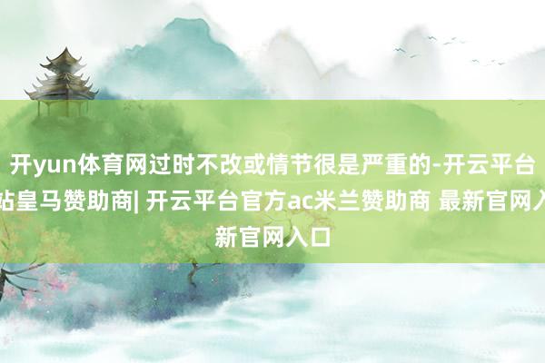开yun体育网过时不改或情节很是严重的-开云平台网站皇马赞助商| 开云平台官方ac米兰赞助商 最新官网入口