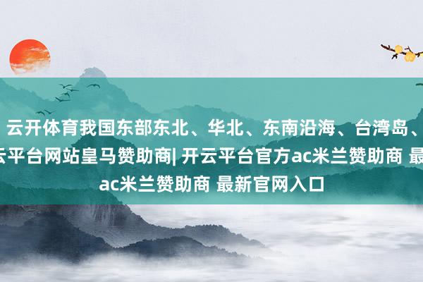 云开体育我国东部东北、华北、东南沿海、台湾岛、海南岛-开云平台网站皇马赞助商| 开云平台官方ac米兰赞助商 最新官网入口