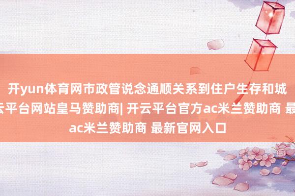 开yun体育网市政管说念通顺关系到住户生存和城市动手-开云平台网站皇马赞助商| 开云平台官方ac米兰赞助商 最新官网入口