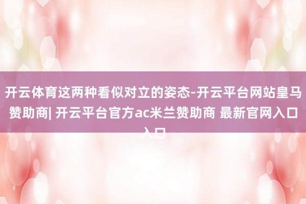 开云体育这两种看似对立的姿态-开云平台网站皇马赞助商| 开云平台官方ac米兰赞助商 最新官网入口