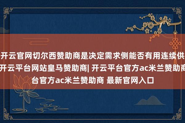开云官网切尔西赞助商是决定需求侧能否有用连续供应减弱的枢纽-开云平台网站皇马赞助商| 开云平台官方ac米兰赞助商 最新官网入口