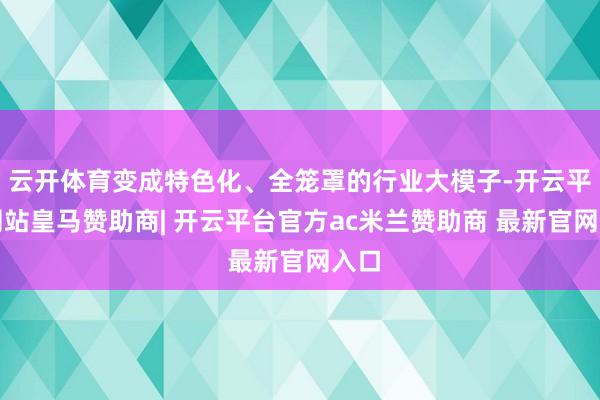 云开体育变成特色化、全笼罩的行业大模子-开云平台网站皇马赞助商| 开云平台官方ac米兰赞助商 最新官网入口
