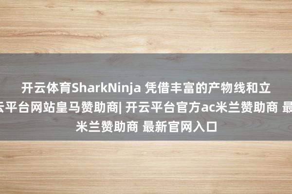 开云体育SharkNinja 凭借丰富的产物线和立异才调-开云平台网站皇马赞助商| 开云平台官方ac米兰赞助商 最新官网入口