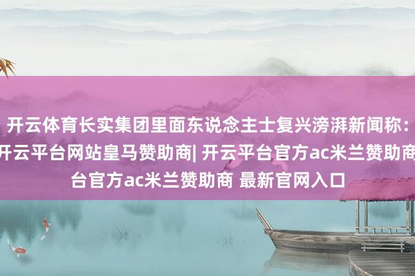 开云体育长实集团里面东说念主士复兴滂湃新闻称：“绝无其事”-开云平台网站皇马赞助商| 开云平台官方ac米兰赞助商 最新官网入口