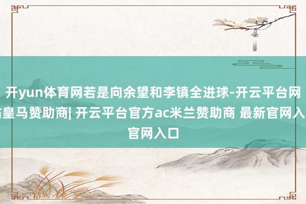开yun体育网若是向余望和李镇全进球-开云平台网站皇马赞助商| 开云平台官方ac米兰赞助商 最新官网入口