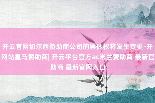 开云官网切尔西赞助商公司的罢休权将发生变更-开云平台网站皇马赞助商| 开云平台官方ac米兰赞助商 最新官网入口
