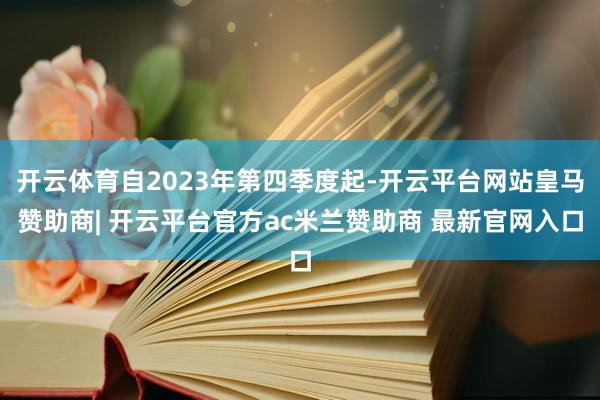 开云体育自2023年第四季度起-开云平台网站皇马赞助商| 开云平台官方ac米兰赞助商 最新官网入口