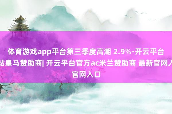 体育游戏app平台第三季度高潮 2.9%-开云平台网站皇马赞助商| 开云平台官方ac米兰赞助商 最新官网入口
