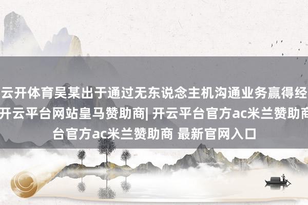 云开体育吴某出于通过无东说念主机沟通业务赢得经济利益的标的-开云平台网站皇马赞助商| 开云平台官方ac米兰赞助商 最新官网入口