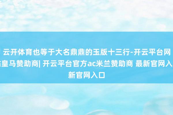 云开体育也等于大名鼎鼎的玉版十三行-开云平台网站皇马赞助商| 开云平台官方ac米兰赞助商 最新官网入口