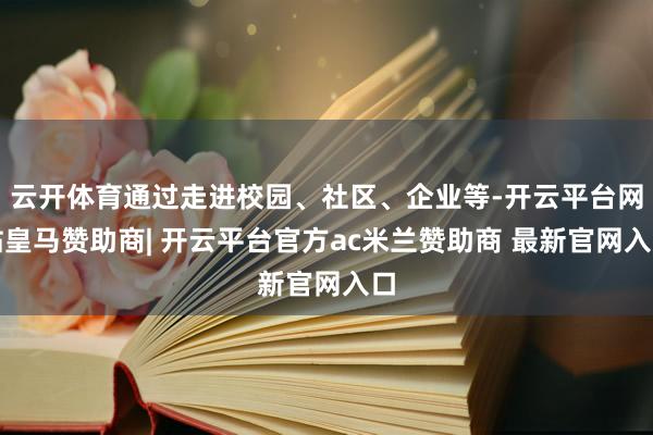 云开体育通过走进校园、社区、企业等-开云平台网站皇马赞助商| 开云平台官方ac米兰赞助商 最新官网入口