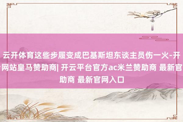 云开体育这些步履变成巴基斯坦东谈主员伤一火-开云平台网站皇马赞助商| 开云平台官方ac米兰赞助商 最新官网入口